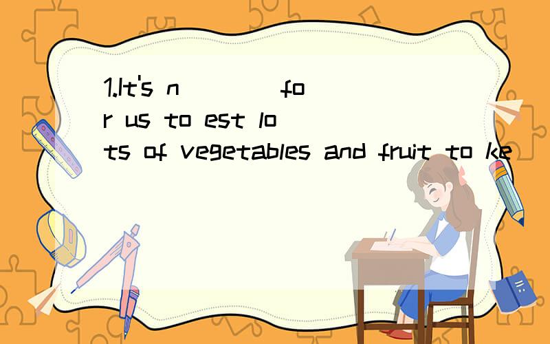 1.It's n____for us to est lots of vegetables and fruit to ke