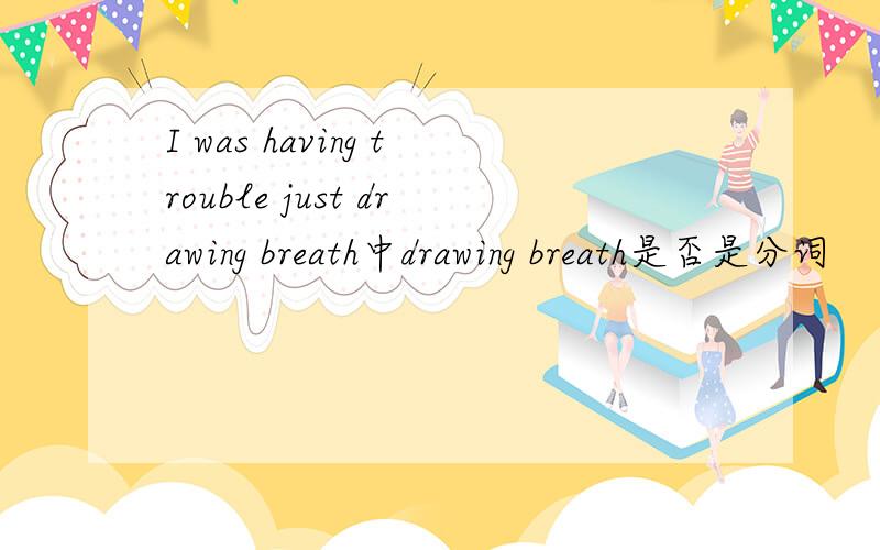 I was having trouble just drawing breath中drawing breath是否是分词
