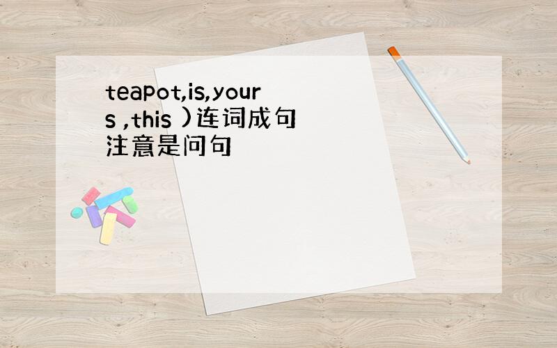 teapot,is,yours ,this )连词成句 注意是问句
