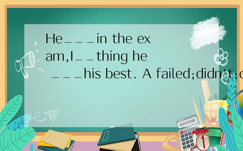 He___in the exam,I__thing he ___his best. A failed;didn't;di