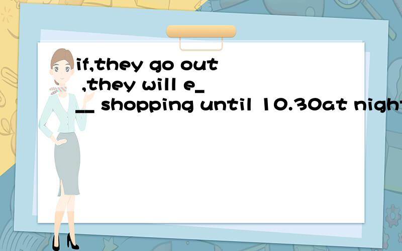 if,they go out ,they will e___ shopping until 10.30at night