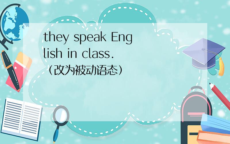 they speak English in class.（改为被动语态）