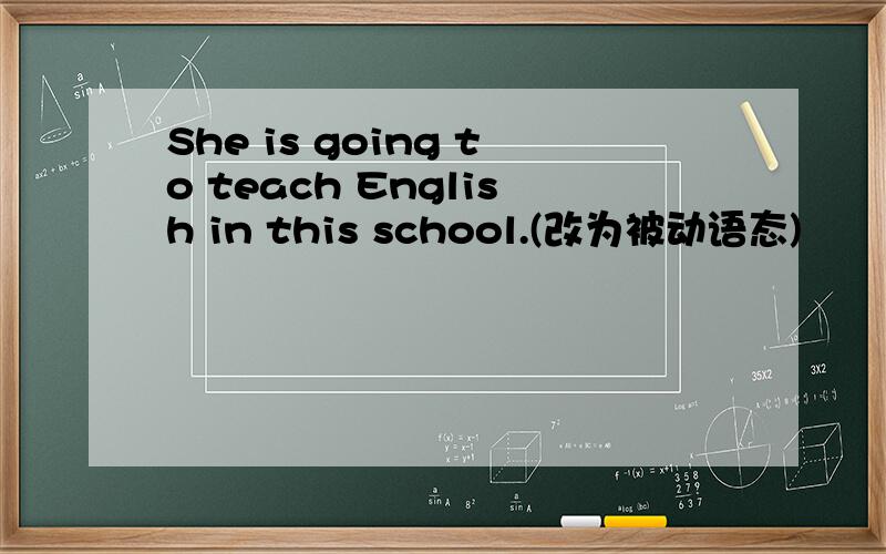 She is going to teach English in this school.(改为被动语态)