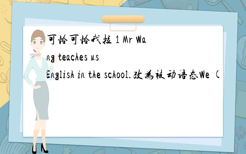 可怜可怜我拉 1 Mr Wang teaches us English in the school.改为被动语态We (