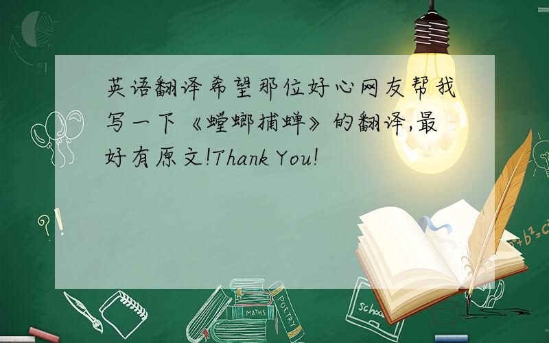 英语翻译希望那位好心网友帮我写一下《螳螂捕蝉》的翻译,最好有原文!Thank You!