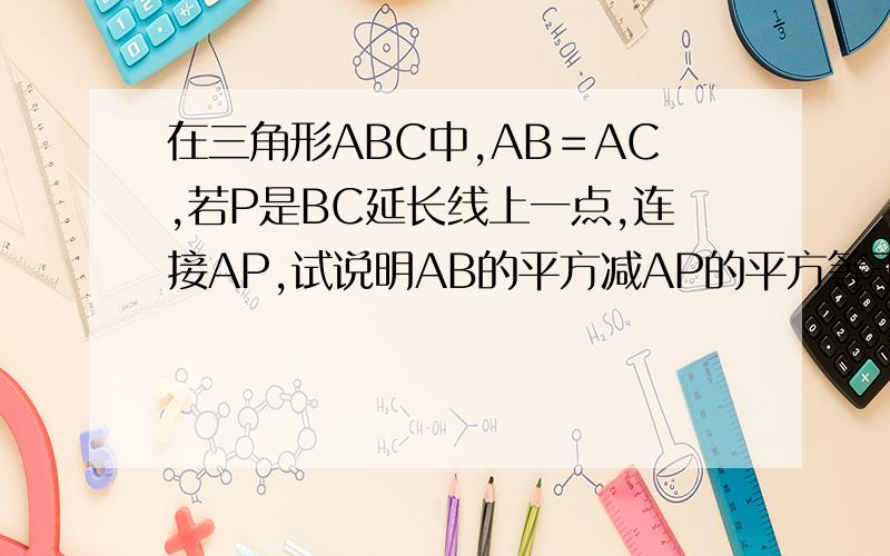 在三角形ABC中,AB＝AC,若P是BC延长线上一点,连接AP,试说明AB的平方减AP的平方等于BP乘CP