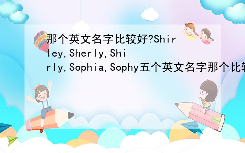 那个英文名字比较好?Shirley,Sherly,Shirly,Sophia,Sophy五个英文名字那个比较好呢?