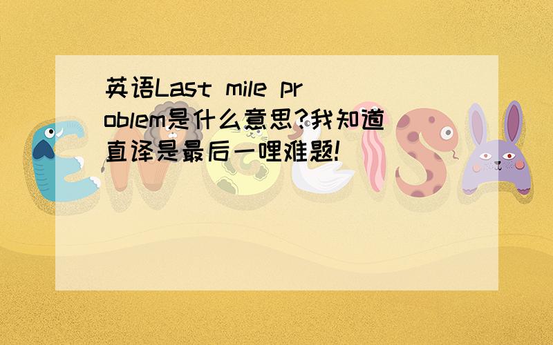 英语Last mile problem是什么意思?我知道直译是最后一哩难题!