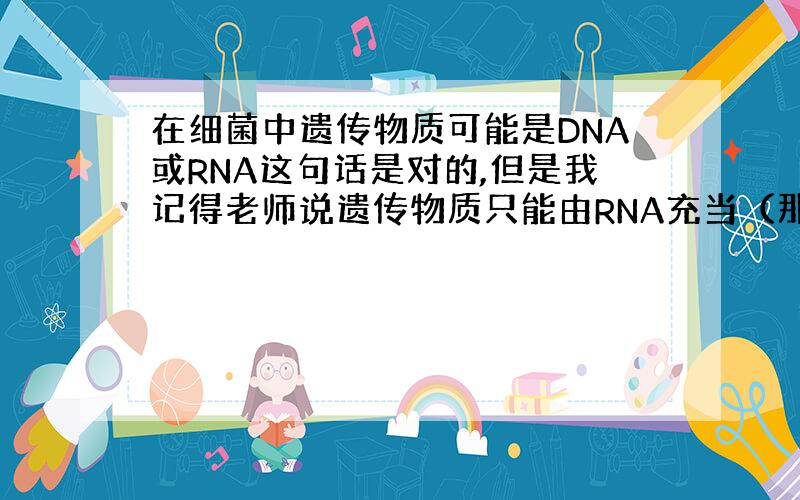 在细菌中遗传物质可能是DNA或RNA这句话是对的,但是我记得老师说遗传物质只能由RNA充当（那这句话不就