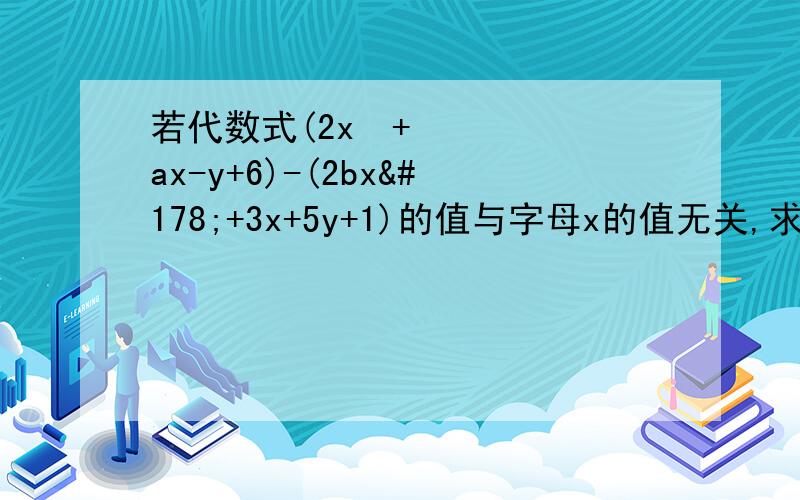 若代数式(2x²+ax-y+6)-(2bx²+3x+5y+1)的值与字母x的值无关,求代数式5ab&