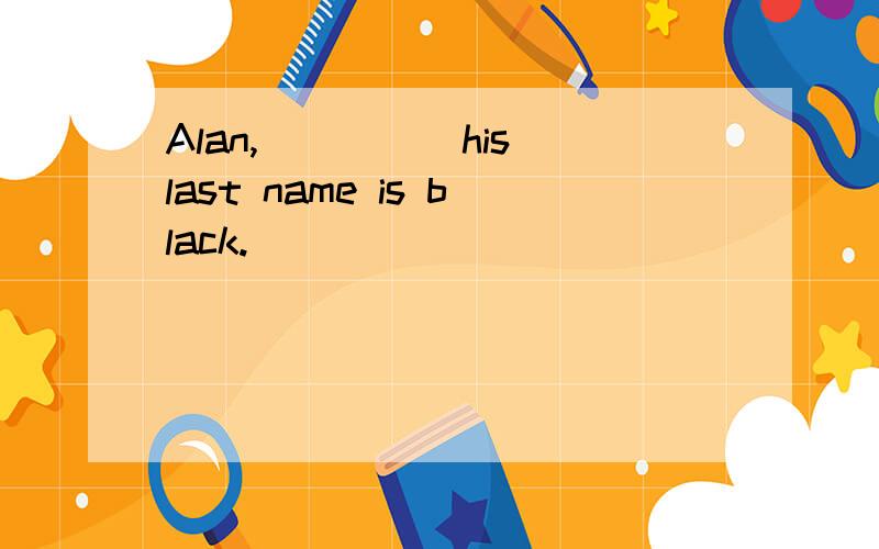 Alan,_____his last name is black.