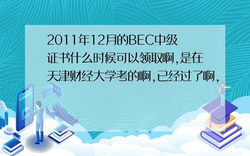 2011年12月的BEC中级证书什么时候可以领取啊,是在天津财经大学考的啊,已经过了啊,