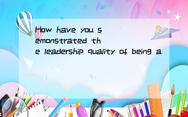 How have you semonstrated the leadership quality of being a
