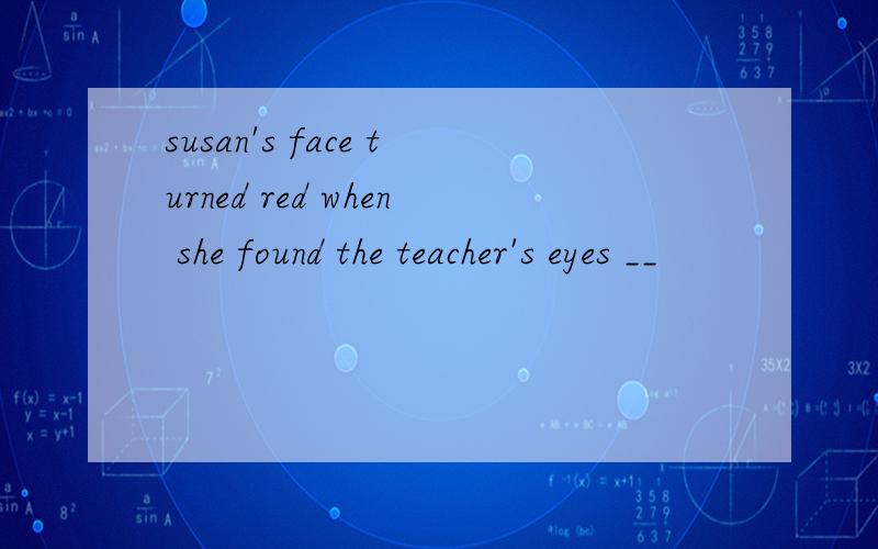 susan's face turned red when she found the teacher's eyes __