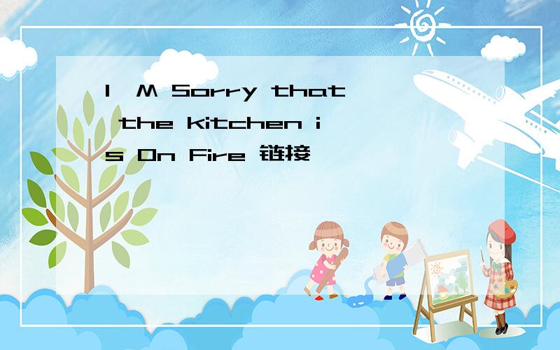 I'M Sorry that the kitchen is On Fire 链接
