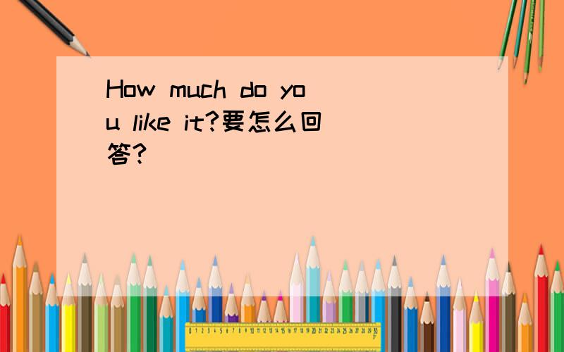 How much do you like it?要怎么回答?