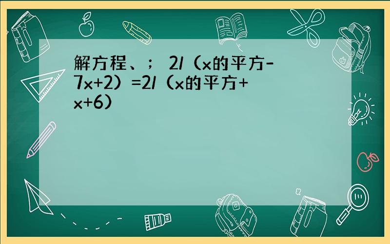 解方程、； 2/（x的平方-7x+2）=2/（x的平方+x+6）