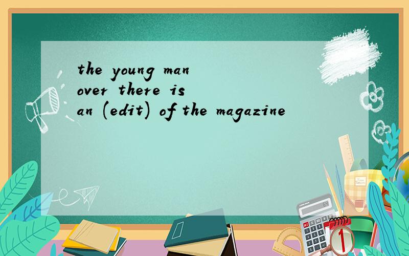 the young man over there is an (edit) of the magazine