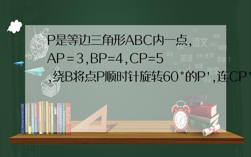 P是等边三角形ABC内一点,AP＝3,BP=4,CP=5,绕B将点P顺时针旋转60°的P',连CP',求角BP'C和角A