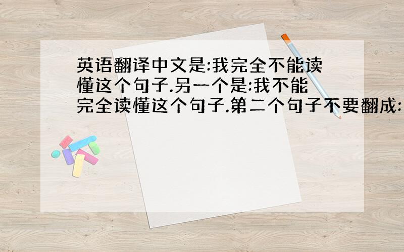 英语翻译中文是:我完全不能读懂这个句子.另一个是:我不能完全读懂这个句子.第二个句子不要翻成: