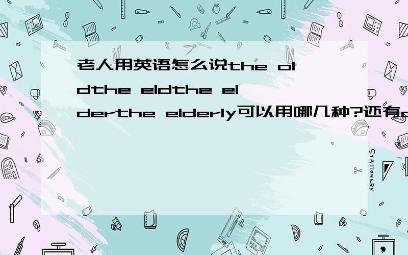 老人用英语怎么说the oldthe eldthe elderthe elderly可以用哪几种?还有old older