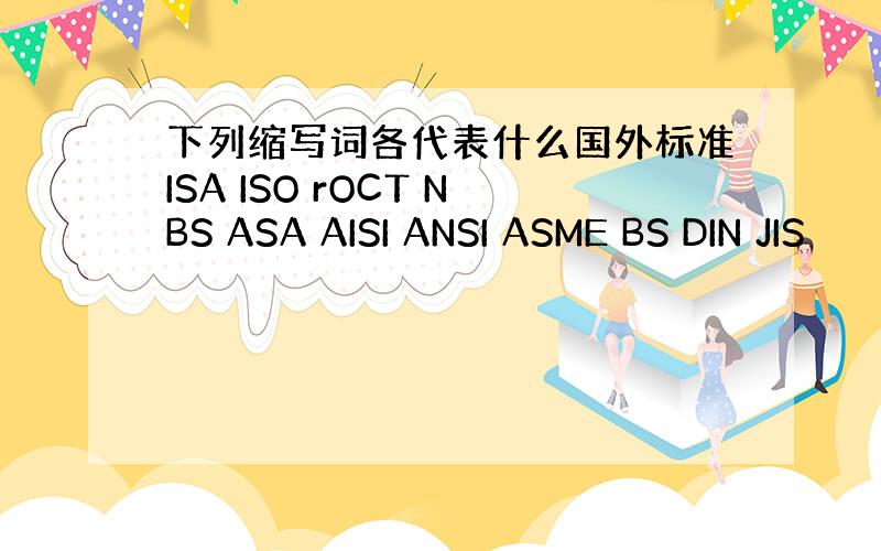 下列缩写词各代表什么国外标准ISA ISO rOCT NBS ASA AISI ANSI ASME BS DIN JIS