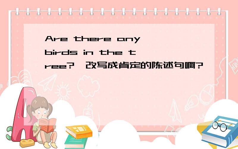 Are there any birds in the tree?咋改写成肯定的陈述句啊?