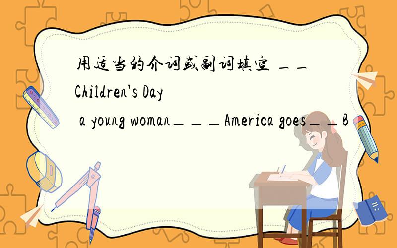 用适当的介词或副词填空 __Children's Day a young woman___America goes__B