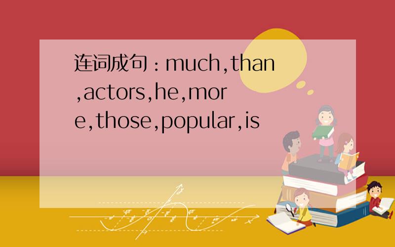 连词成句：much,than,actors,he,more,those,popular,is