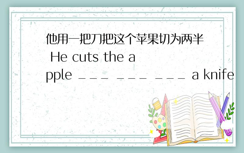他用一把刀把这个苹果切为两半 He cuts the apple ___ ___ ___ a knife