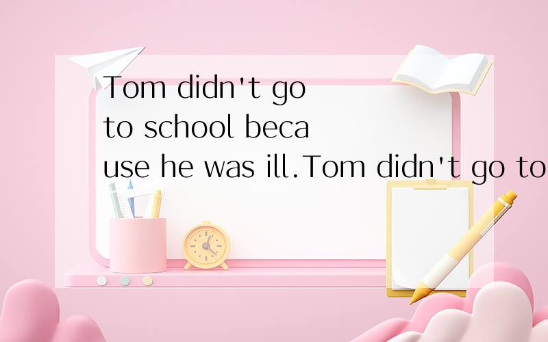 Tom didn't go to school because he was ill.Tom didn't go to