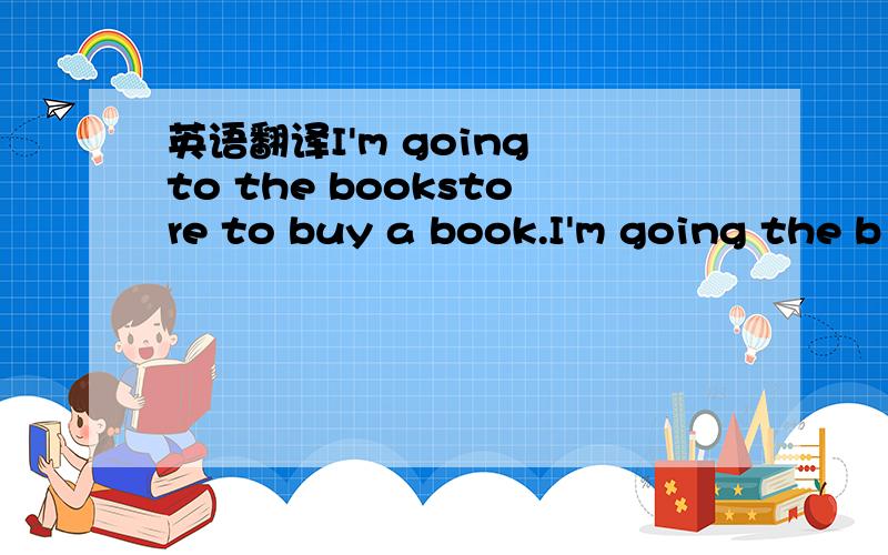 英语翻译I'm going to the bookstore to buy a book.I'm going the b