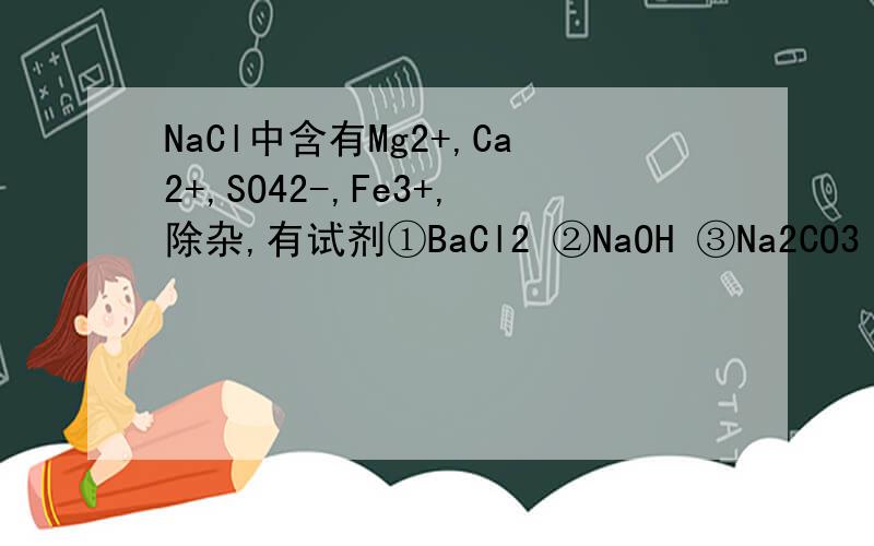 NaCl中含有Mg2+,Ca2+,SO42-,Fe3+,除杂,有试剂①BaCl2 ②NaOH ③Na2CO3 加入顺序如