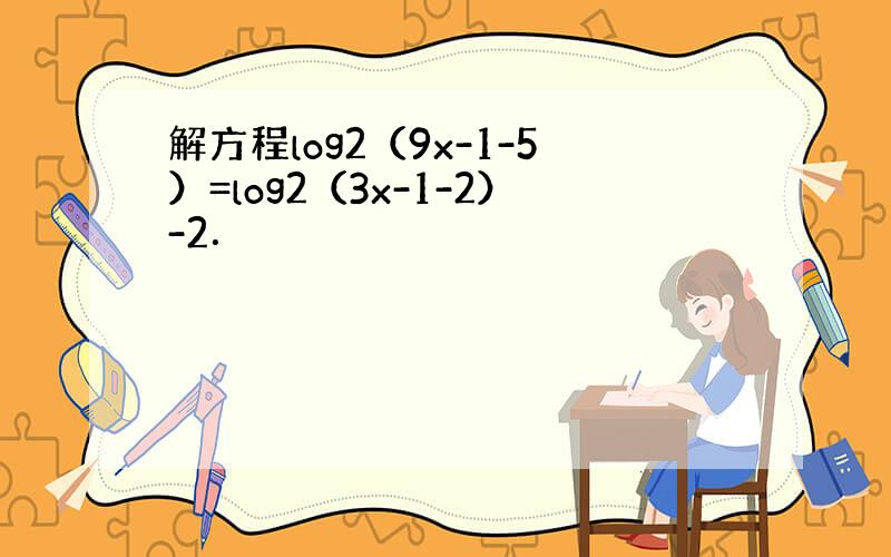 解方程log2（9x-1-5）=log2（3x-1-2）-2．