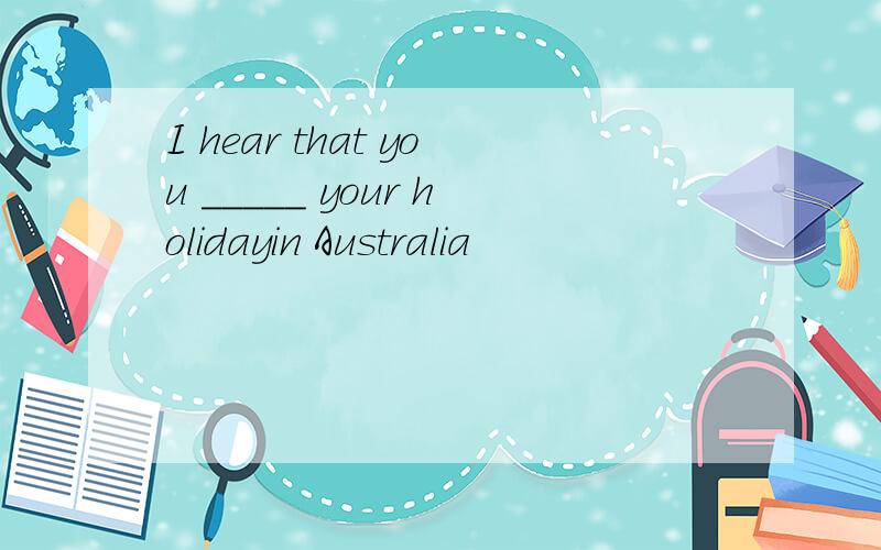 I hear that you _____ your holidayin Australia