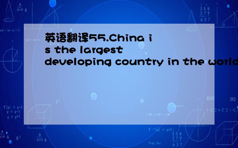 英语翻译55.China is the largest developing country in the world.