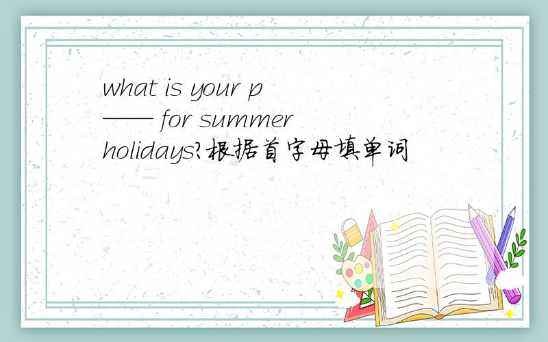 what is your p—— for summer holidays?根据首字母填单词