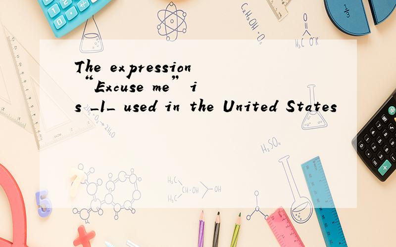 The expression “Excuse me” is _1_ used in the United States