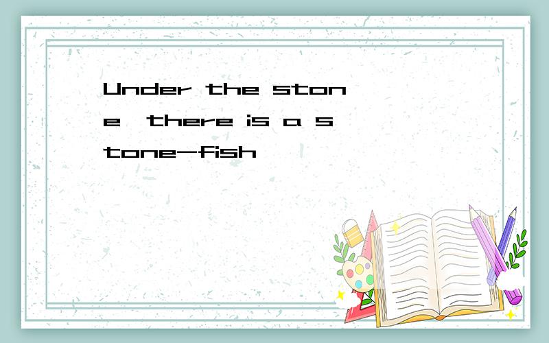 Under the stone,there is a stone-fish