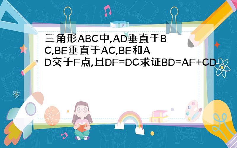 三角形ABC中,AD垂直于BC,BE垂直于AC,BE和AD交于F点,且DF=DC求证BD=AF+CD