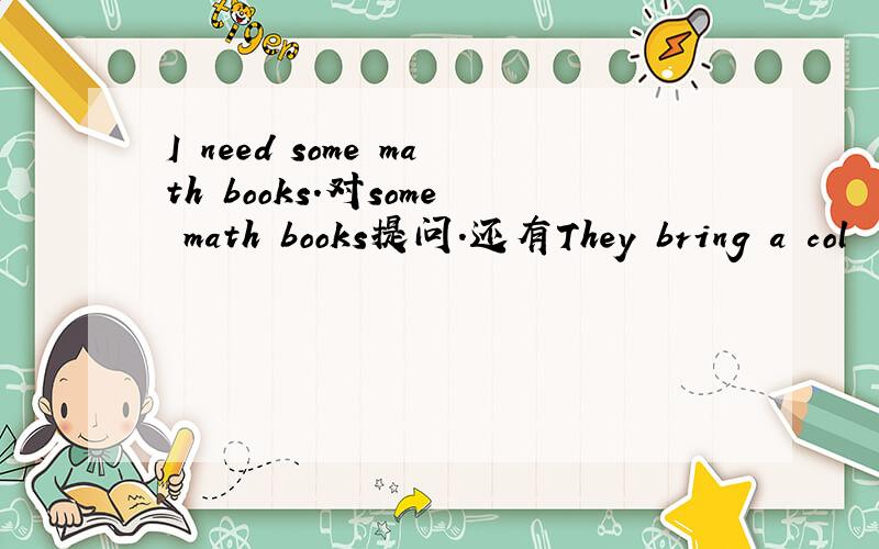 I need some math books.对some math books提问.还有They bring a col