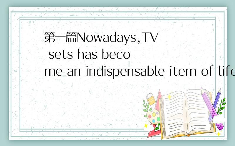第一篇Nowadays,TV sets has become an indispensable item of life