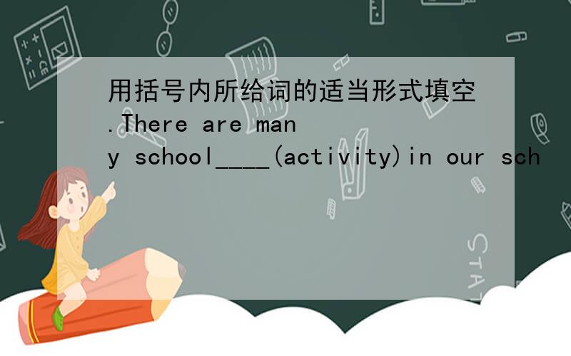 用括号内所给词的适当形式填空.There are many school____(activity)in our sch