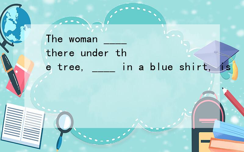 The woman ____there under the tree, ____ in a blue shirt, is