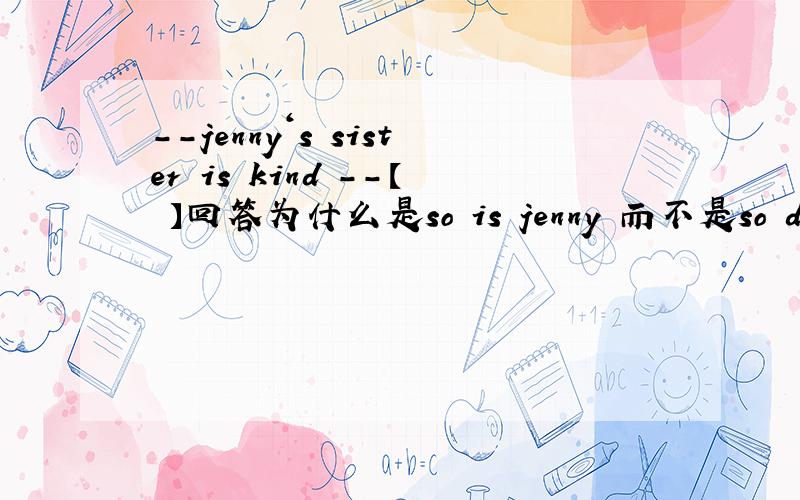 --jenny‘s sister is kind --【 】回答为什么是so is jenny 而不是so does j