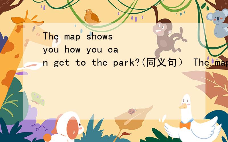 The map shows you how you can get to the park?(同义句） The map