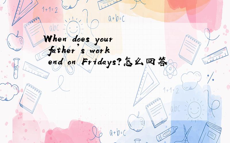 When does your father's work end on Fridays?怎么回答