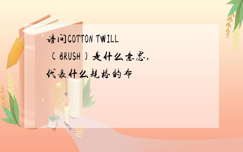 请问COTTON TWILL (BRUSH)是什么意思,代表什么规格的布