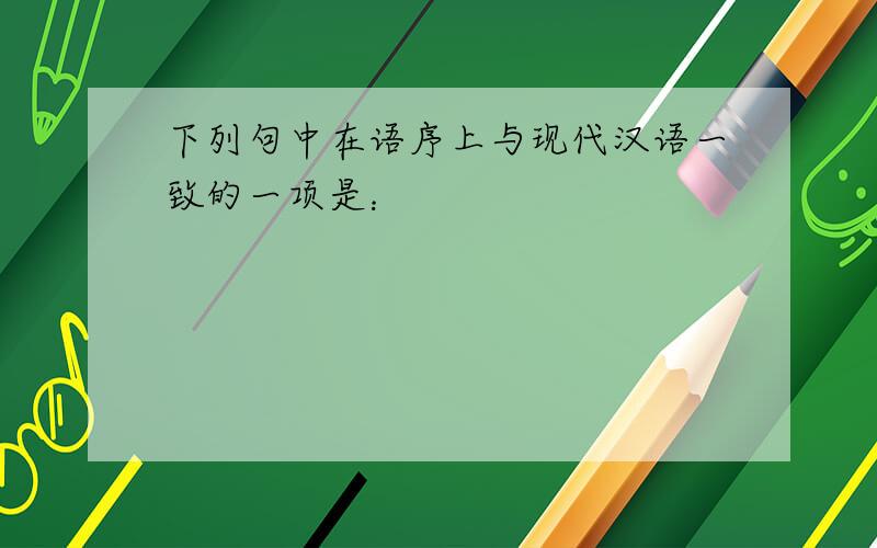 下列句中在语序上与现代汉语一致的一项是：