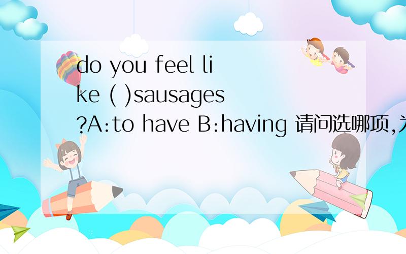 do you feel like ( )sausages?A:to have B:having 请问选哪项,为什么?